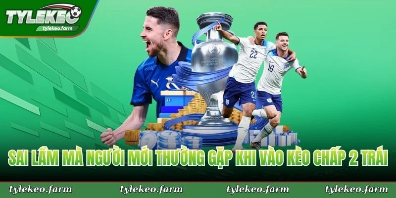 Vài sai lầm mà người mới thường gặp trong quá trình vào kèo chấp 2 trái